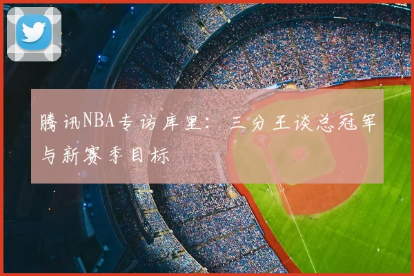 腾讯NBA专访库里：三分王谈总冠军与新赛季目标