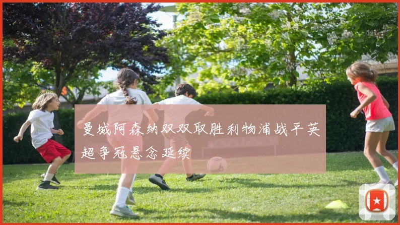 曼城阿森纳双双取胜利物浦战平英超争冠悬念延续