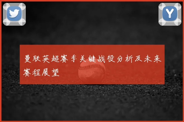 曼联英超赛季关键战役分析及未来赛程展望