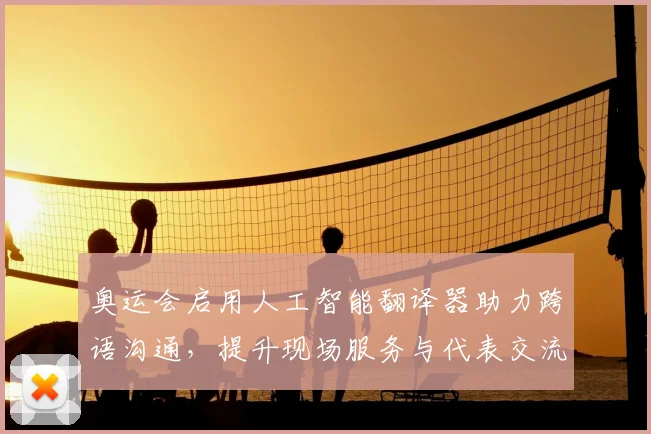 奥运会启用人工智能翻译器助力跨语沟通，提升现场服务与代表交流