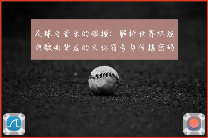 足球与音乐的碰撞：解析世界杯经典歌曲背后的文化符号与传播密码