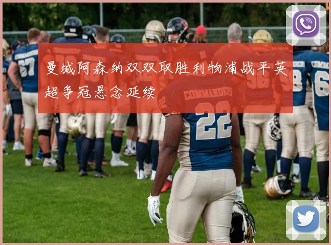 曼城阿森纳双双取胜利物浦战平英超争冠悬念延续