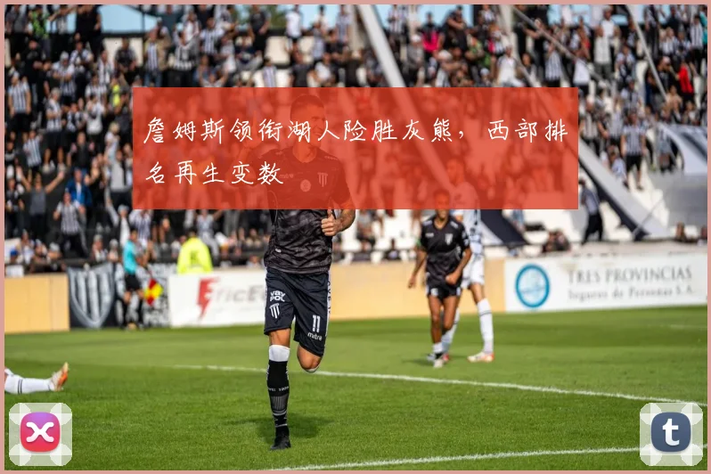 詹姆斯领衔湖人险胜灰熊，西部排名再生变数