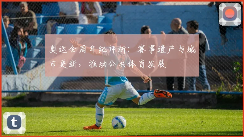 奥运会周年纪评析：赛事遗产与城市更新，推动公共体育发展