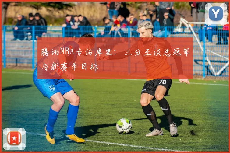 腾讯NBA专访库里：三分王谈总冠军与新赛季目标