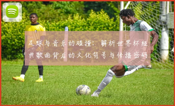 足球与音乐的碰撞：解析世界杯经典歌曲背后的文化符号与传播密码