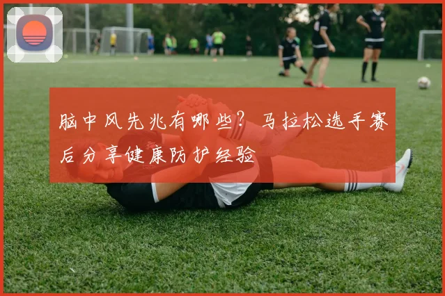 脑中风先兆有哪些？马拉松选手赛后分享健康防护经验