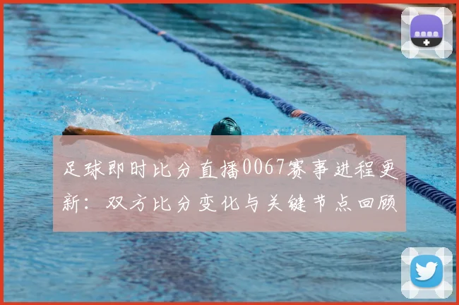 足球即时比分直播0067赛事进程更新：双方比分变化与关键节点回顾